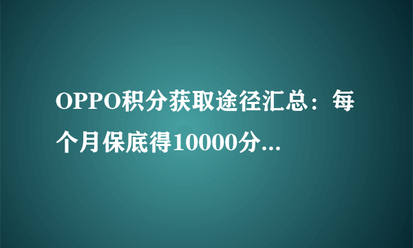 OPPO积分获取途径汇总：每个月保底得10000分，操作简单不费时