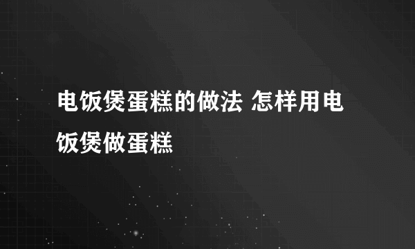 电饭煲蛋糕的做法 怎样用电饭煲做蛋糕