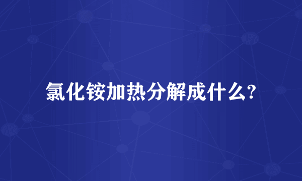 氯化铵加热分解成什么?