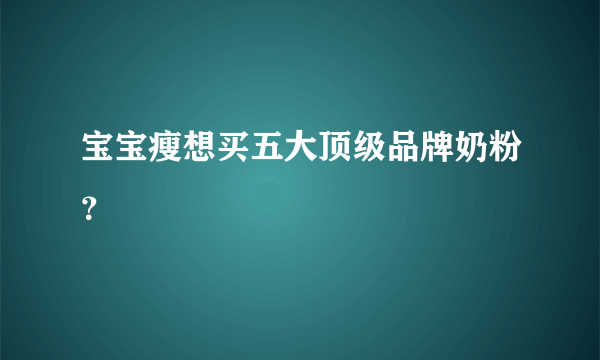 宝宝瘦想买五大顶级品牌奶粉？