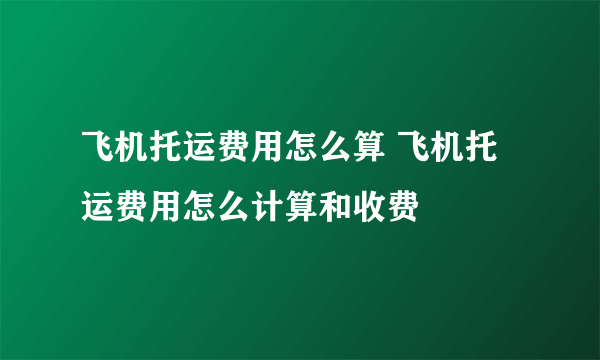 飞机托运费用怎么算 飞机托运费用怎么计算和收费