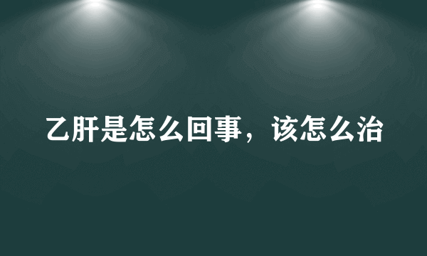 乙肝是怎么回事，该怎么治