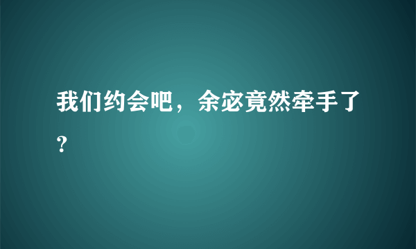 我们约会吧，余宓竟然牵手了？