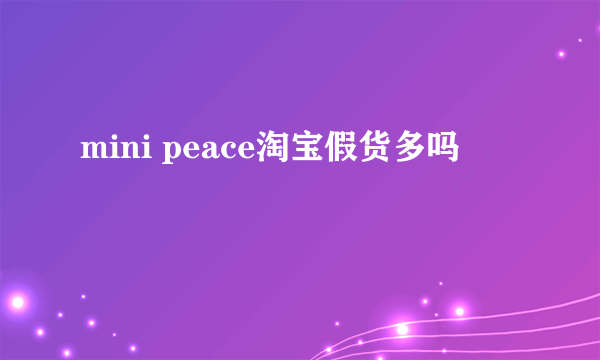 mini peace淘宝假货多吗