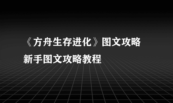 《方舟生存进化》图文攻略 新手图文攻略教程