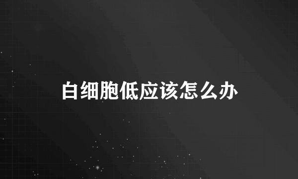 白细胞低应该怎么办