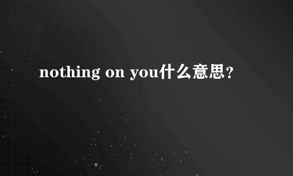 nothing on you什么意思？
