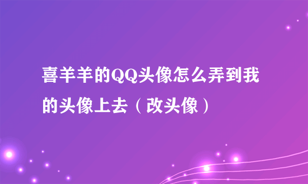 喜羊羊的QQ头像怎么弄到我的头像上去（改头像）