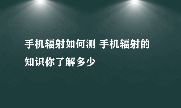 手机辐射如何测 手机辐射的知识你了解多少