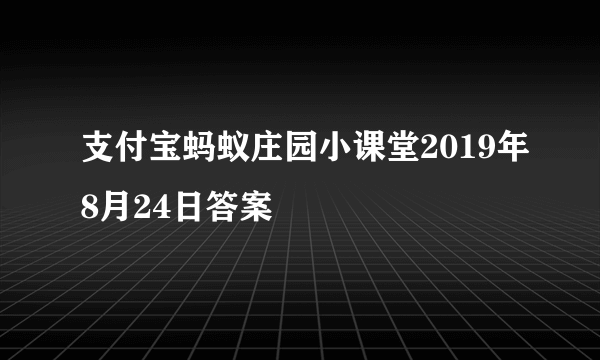 支付宝蚂蚁庄园小课堂2019年8月24日答案