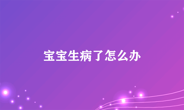 宝宝生病了怎么办