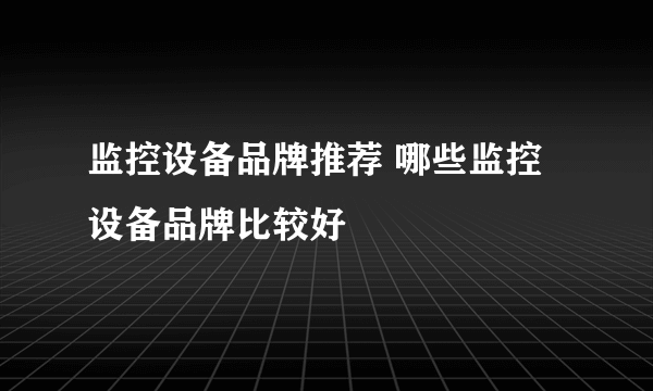 监控设备品牌推荐 哪些监控设备品牌比较好