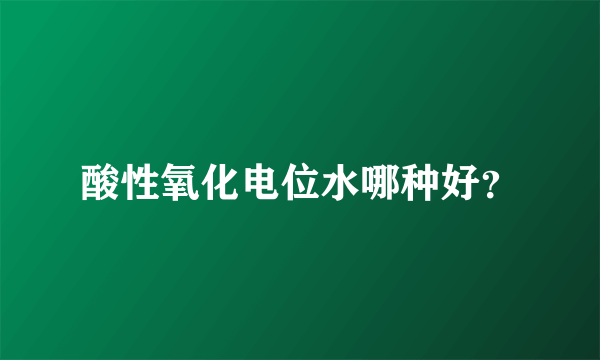酸性氧化电位水哪种好？
