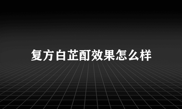 复方白芷酊效果怎么样