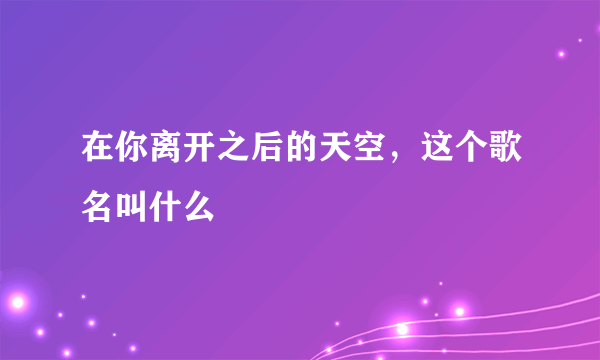 在你离开之后的天空，这个歌名叫什么