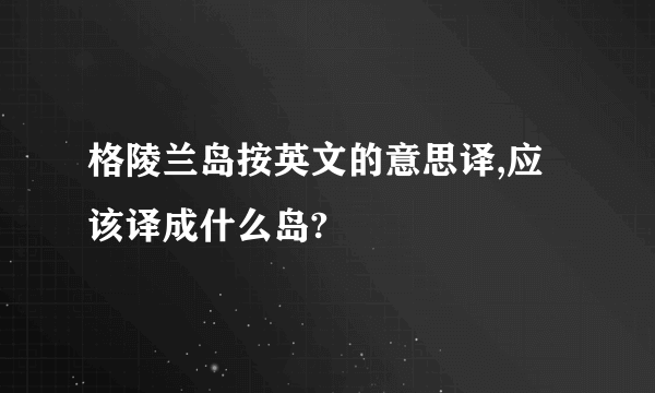 格陵兰岛按英文的意思译,应该译成什么岛?