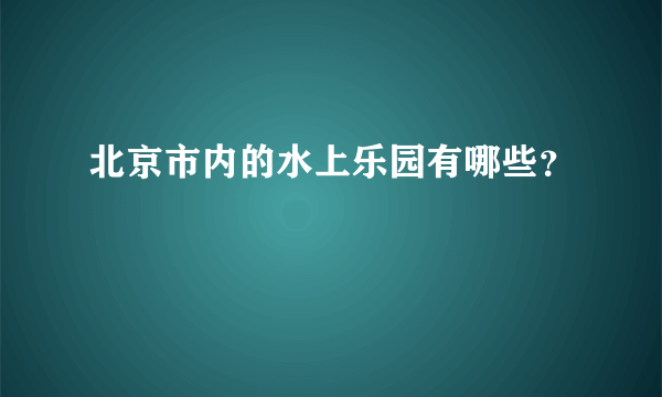 北京市内的水上乐园有哪些？