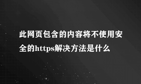 此网页包含的内容将不使用安全的https解决方法是什么