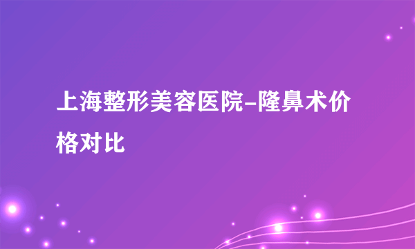上海整形美容医院-隆鼻术价格对比