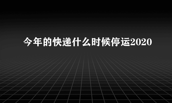 今年的快递什么时候停运2020