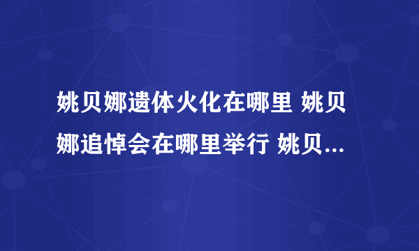 姚贝娜遗体火化在哪里 姚贝娜追悼会在哪里举行 姚贝娜唱过哪些歌