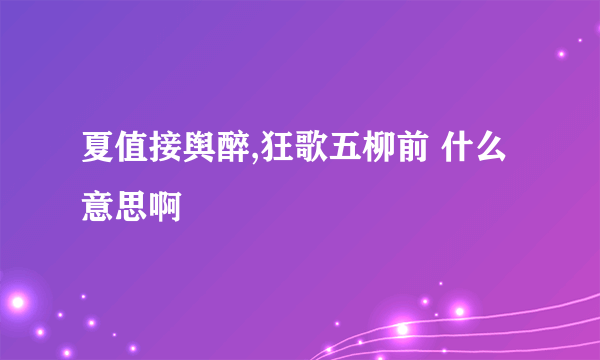 夏值接舆醉,狂歌五柳前 什么意思啊