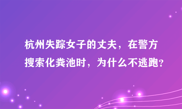 杭州失踪女子的丈夫，在警方搜索化粪池时，为什么不逃跑？