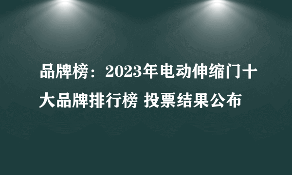 品牌榜：2023年电动伸缩门十大品牌排行榜 投票结果公布