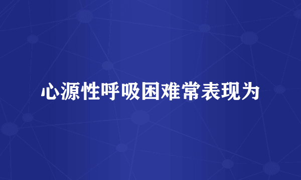心源性呼吸困难常表现为