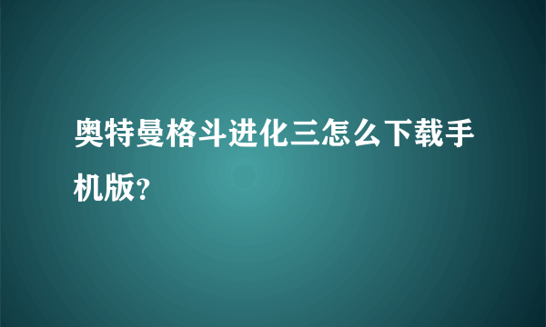 奥特曼格斗进化三怎么下载手机版？