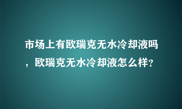 市场上有欧瑞克无水冷却液吗，欧瑞克无水冷却液怎么样？