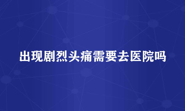 出现剧烈头痛需要去医院吗