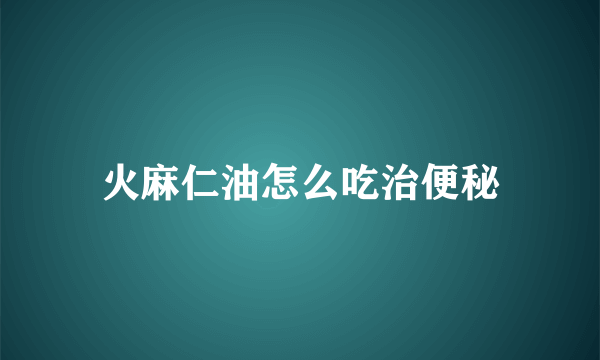 火麻仁油怎么吃治便秘