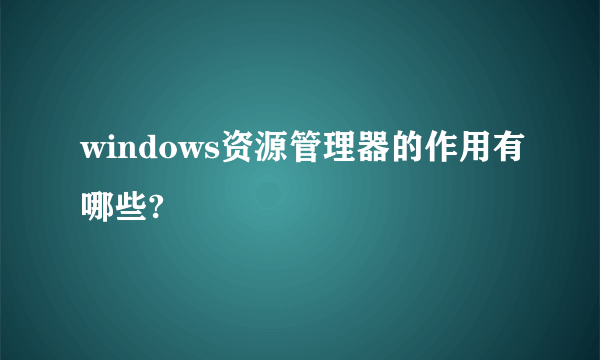 windows资源管理器的作用有哪些?