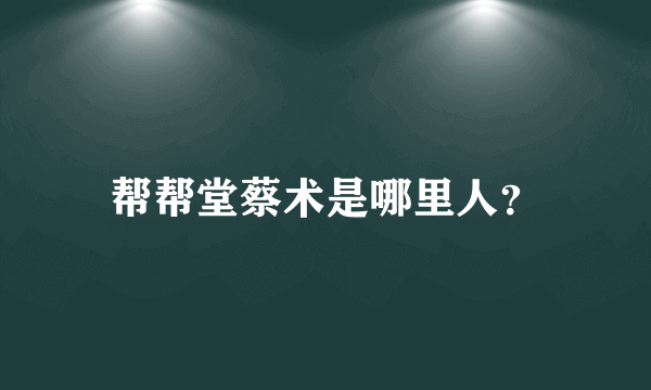 帮帮堂蔡术是哪里人？