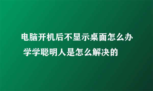 电脑开机后不显示桌面怎么办 学学聪明人是怎么解决的