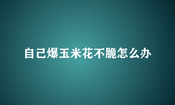 自己爆玉米花不脆怎么办