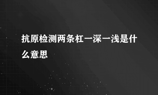 抗原检测两条杠一深一浅是什么意思