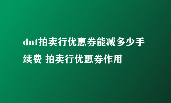 dnf拍卖行优惠券能减多少手续费 拍卖行优惠券作用