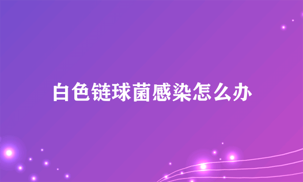 白色链球菌感染怎么办