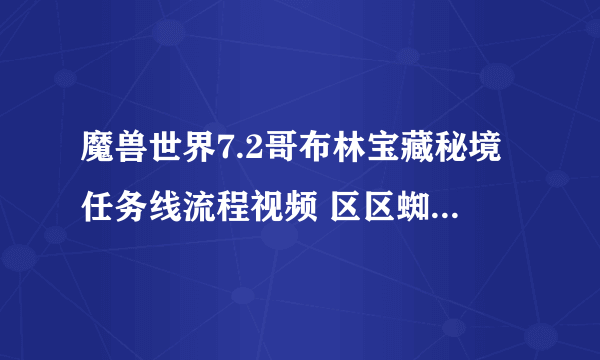 魔兽世界7.2哥布林宝藏秘境任务线流程视频 区区蜘蛛任务流程视频