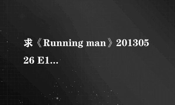 求《Running man》20130526 E147（高清中字）不要地址和网盘，下了好几次都失败了，麻烦了