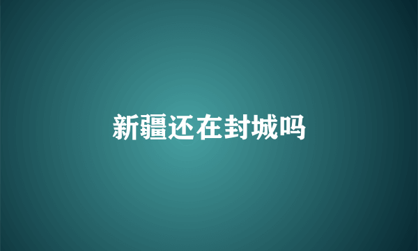 新疆还在封城吗