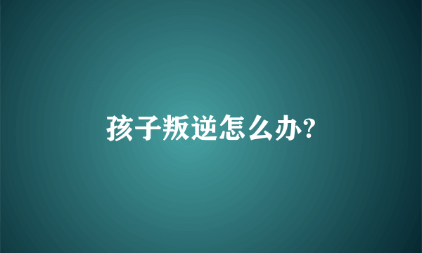 孩子叛逆怎么办?