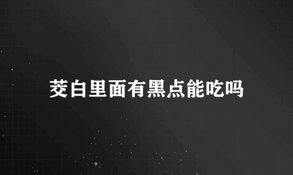 茭白里面有黑点能吃吗