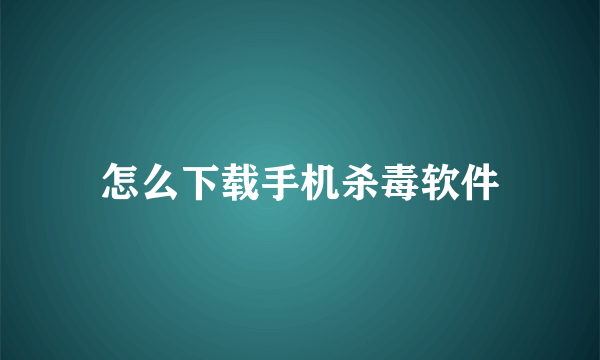 怎么下载手机杀毒软件