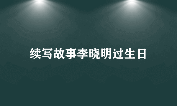 续写故事李晓明过生日