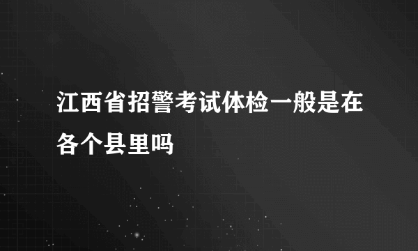 江西省招警考试体检一般是在各个县里吗