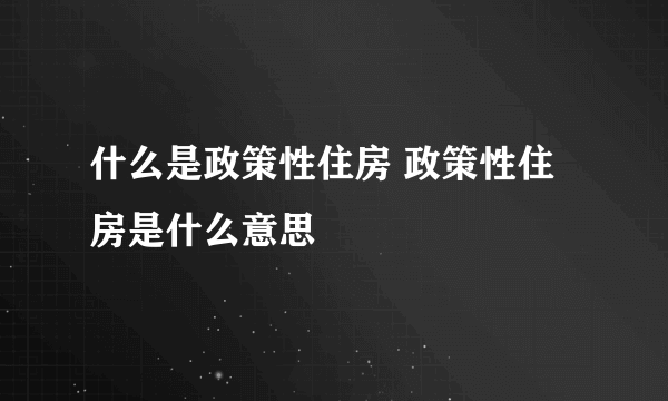 什么是政策性住房 政策性住房是什么意思