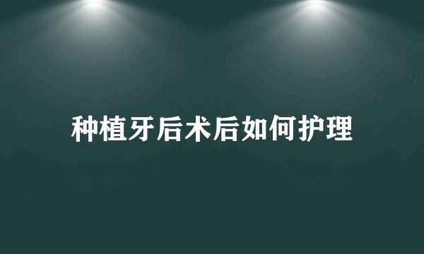 种植牙后术后如何护理